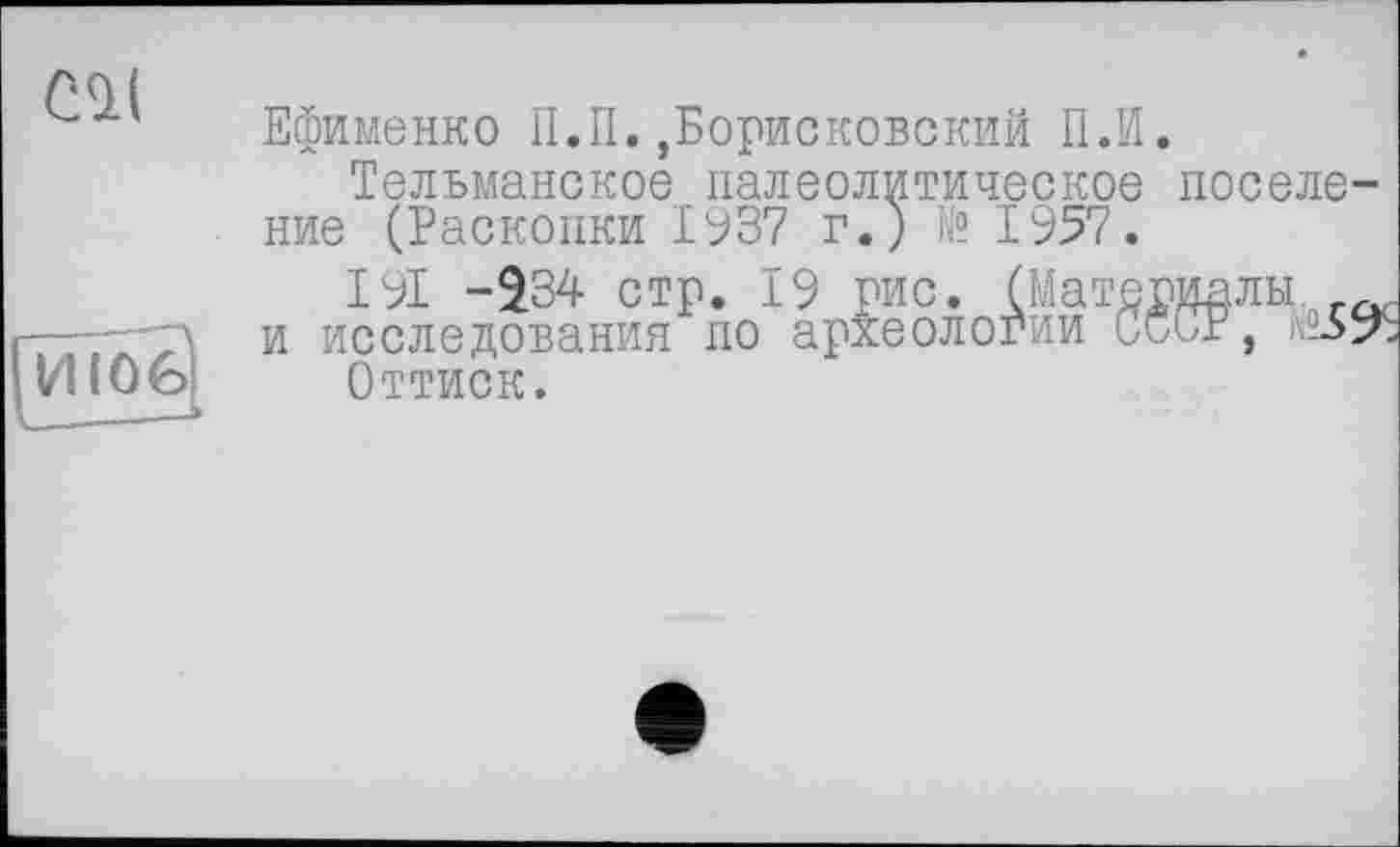 ﻿ЙЇ06
Ефименко П.П.,Борисковский П.И.
Тельманское палеолитическое поселение (Раскопки 1937 г.) № 1957.
191 -934 стр. 19 рис. (Материалы rûc и исследования по археологии СССР,
Оттиск.